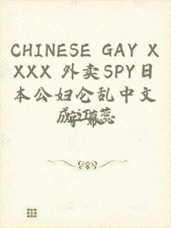 CHINESE GAY XXXX 外卖SPY日本公妇仑乱中文字幕